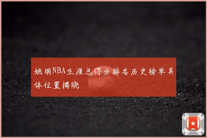 姚明NBA生涯总得分排名历史榜单具体位置揭晓