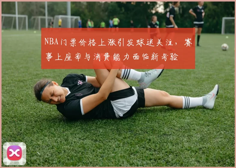 NBA门票价格上涨引发球迷关注,赛事上座率与消费能力面临新考验