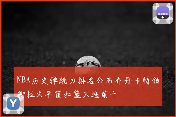 NBA历史弹跳力排名公布乔丹卡特领衔拉文平筐扣篮入选前十