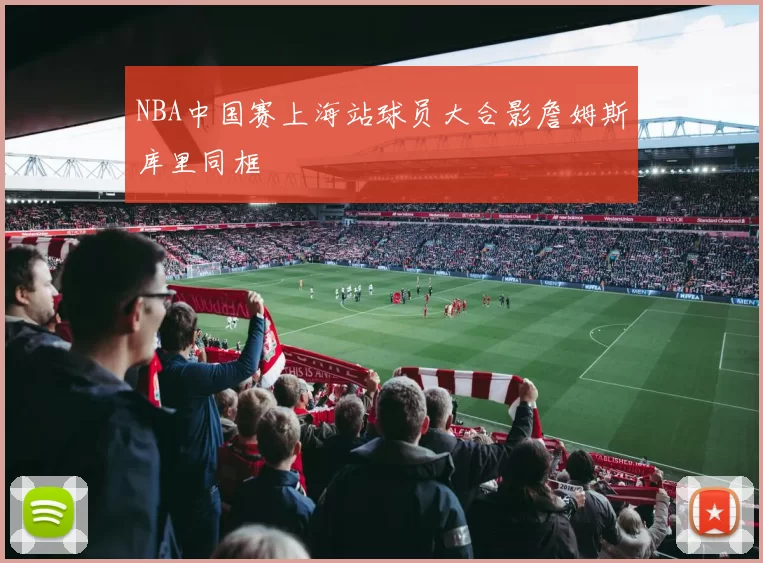 NBA中国赛上海站球员大合影詹姆斯库里同框