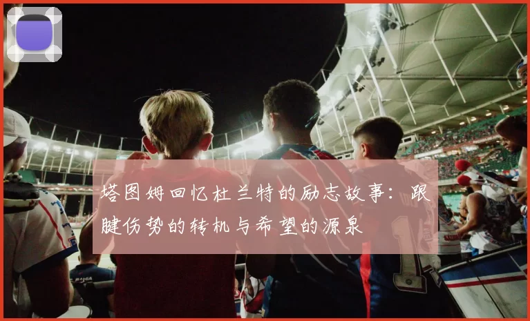 塔图姆回忆杜兰特的励志故事：跟腱伤势的转机与希望的源泉
