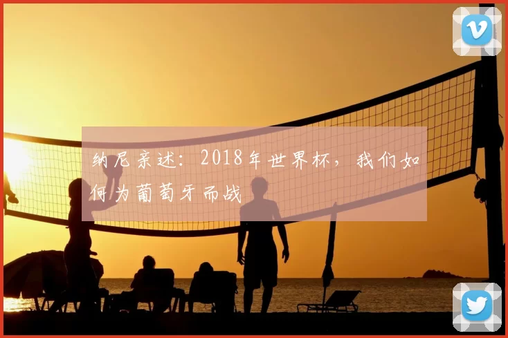 纳尼亲述:2018年世界杯,我们如何为葡萄牙而战