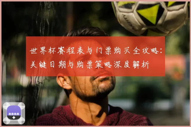 世界杯赛程表与门票购买全攻略：关键日期与购票策略深度解析