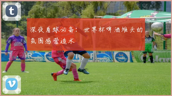 深夜看球必备：世界杯啤酒堆头的氛围感营造术