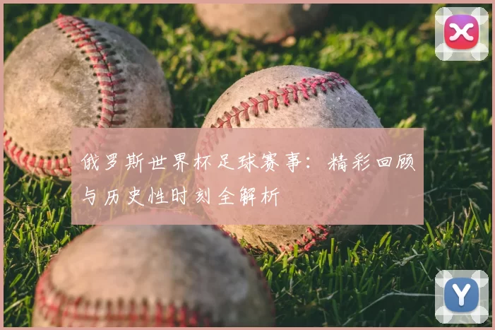 俄罗斯世界杯足球赛事:精彩回顾与历史性时刻全解析