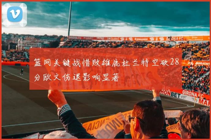 篮网关键战惜败雄鹿杜兰特空砍28分欧文伤退影响显著