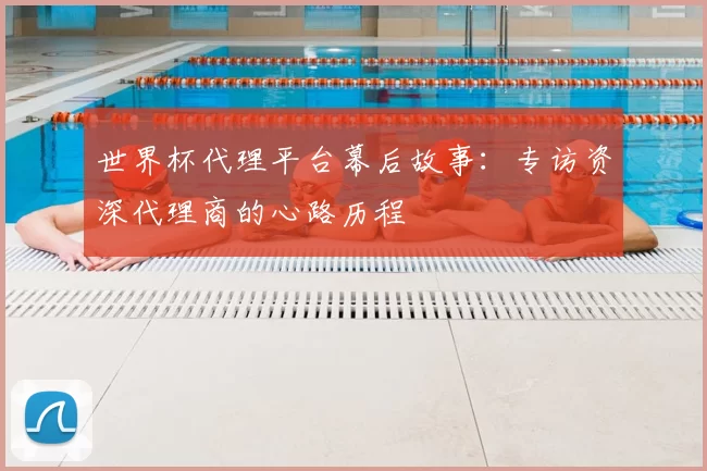 世界杯代理平台幕后故事：专访资深代理商的心路历程