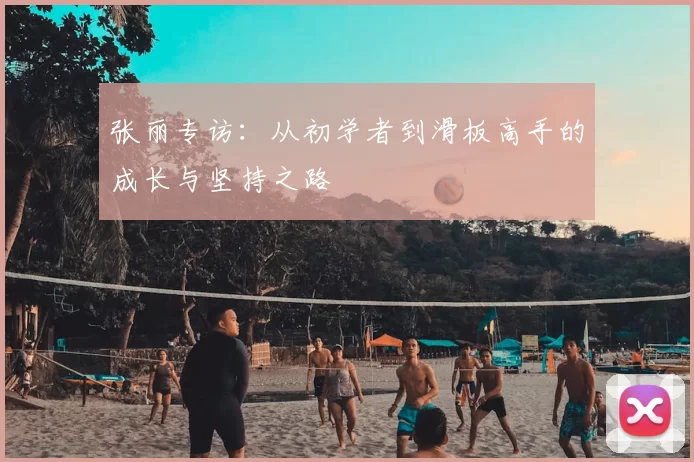 张丽专访:从初学者到滑板高手的成长与坚持之路