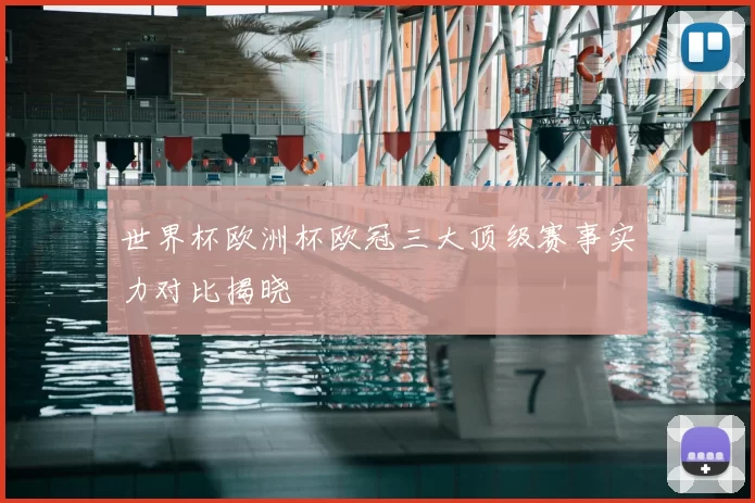 世界杯欧洲杯欧冠三大顶级赛事实力对比揭晓