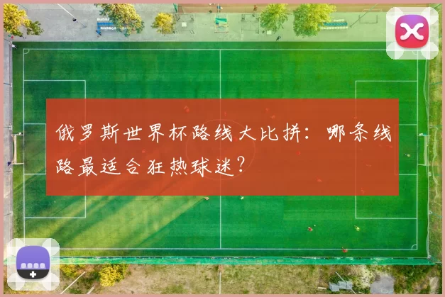 俄罗斯世界杯路线大比拼：哪条线路最适合狂热球迷？