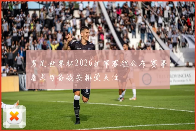 男足世界杯2026扩军赛程公布 赛事看点与备战安排受关注