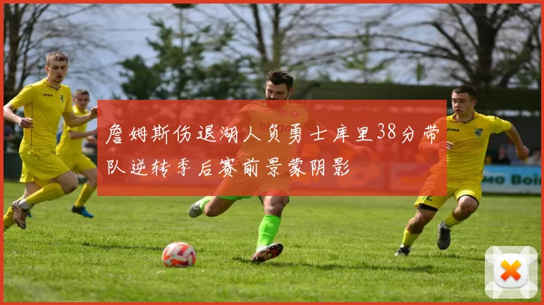 詹姆斯伤退湖人负勇士库里38分带队逆转季后赛前景蒙阴影